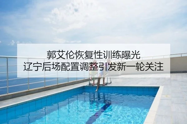 郭艾伦恢复性训练曝光 辽宁后场配置调整引发新一轮关注