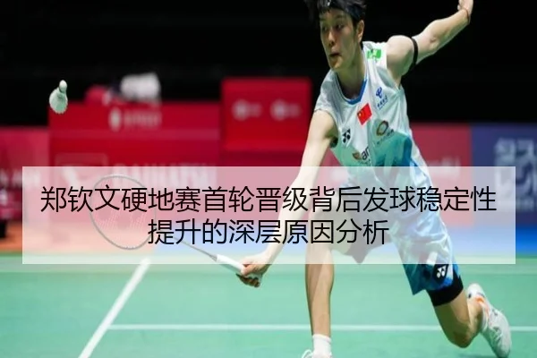 郑钦文硬地赛首轮晋级背后发球稳定性提升的深层原因分析