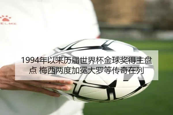 1994年以来历届世界杯金球奖得主盘点 梅西两度加冕大罗等传奇在列
