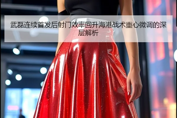武磊连续首发后射门效率回升海港战术重心微调的深层解析